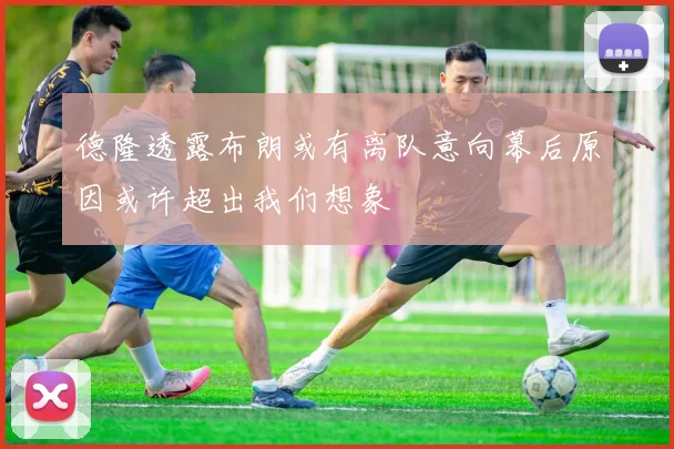 德隆透露布朗或有离队意向幕后原因或许超出我们想象