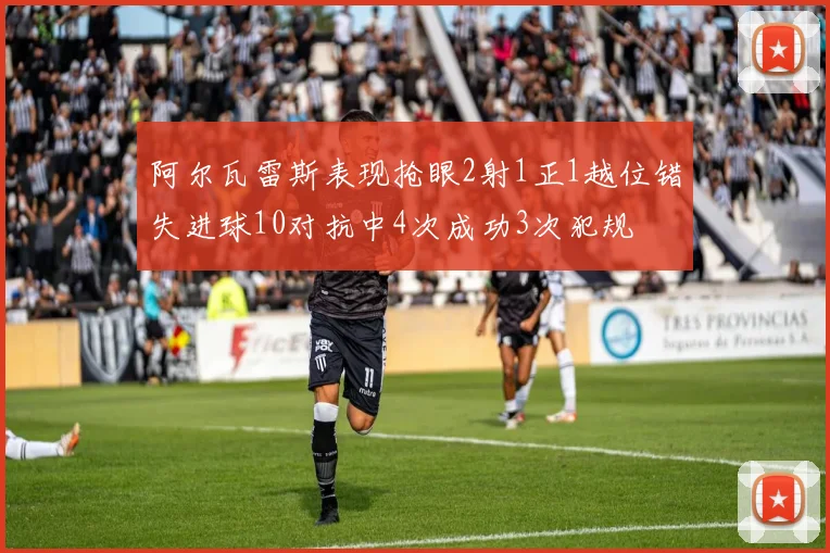 阿尔瓦雷斯表现抢眼2射1正1越位错失进球10对抗中4次成功3次犯规