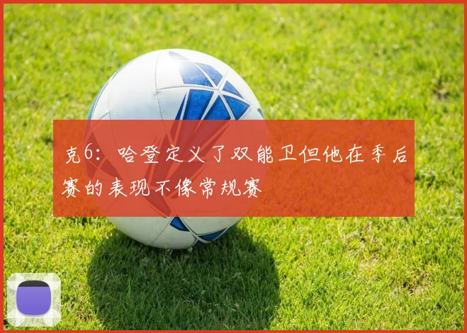 克6：哈登定义了双能卫但他在季后赛的表现不像常规赛