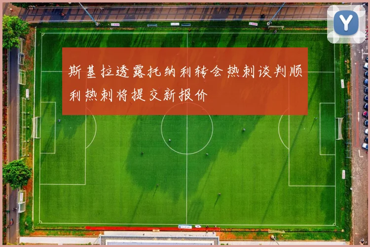 斯基拉透露托纳利转会热刺谈判顺利热刺将提交新报价