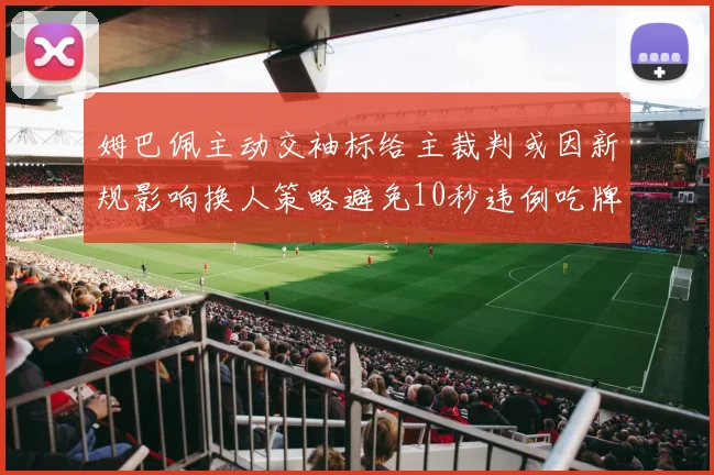 姆巴佩主动交袖标给主裁判或因新规影响换人策略避免10秒违例吃牌