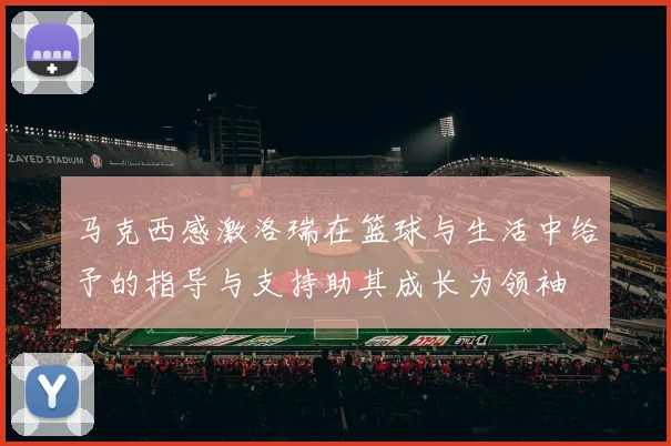 马克西感激洛瑞在篮球与生活中给予的指导与支持助其成长为领袖