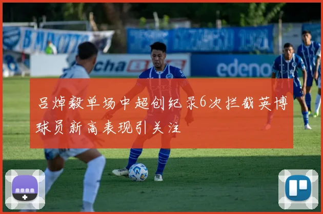 吕焯毅单场中超创纪录6次拦截英博球员新高表现引关注