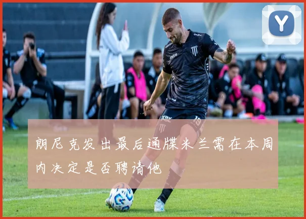 朗尼克发出最后通牒米兰需在本周内决定是否聘请他