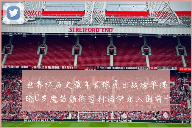 世界杯历史最年长球员出战榜单揭晓C罗魔笛领衔哲科诺伊尔入围前十