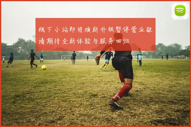 线下小站即将焕新升级暂停营业敬请期待全新体验与服务回归