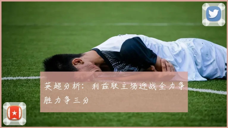 英超分析：利兹联主场迎战全力争胜力争三分