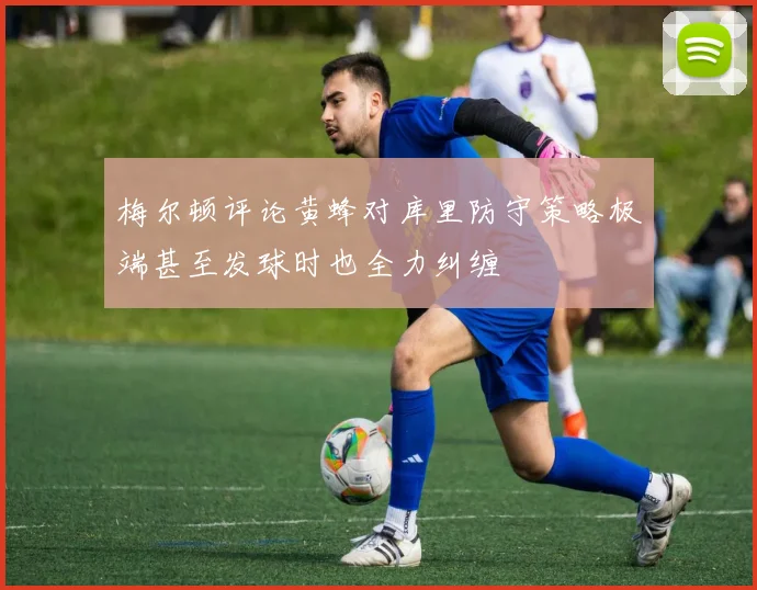 梅尔顿评论黄蜂对库里防守策略极端甚至发球时也全力纠缠