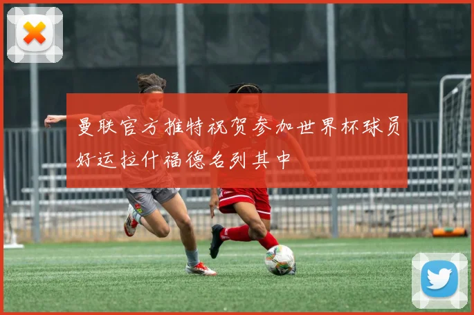 曼联官方推特祝贺参加世界杯球员好运拉什福德名列其中
