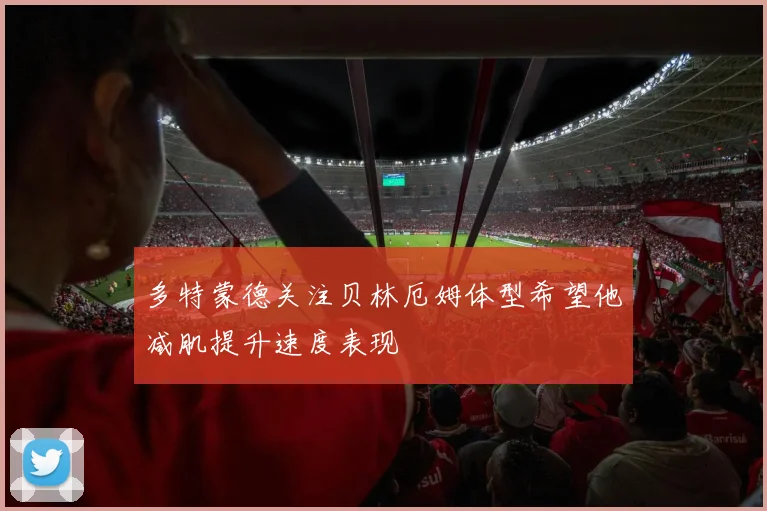 多特蒙德关注贝林厄姆体型希望他减肌提升速度表现