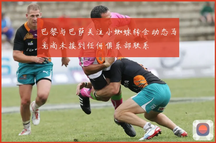 巴黎与巴萨关注小蜘蛛转会动态马竞尚未接到任何俱乐部联系