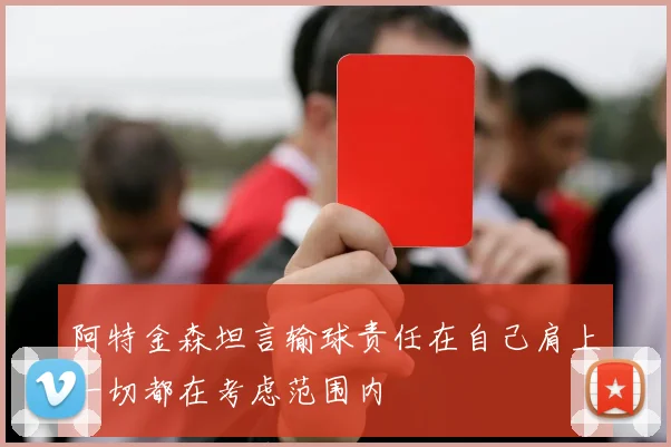 阿特金森坦言输球责任在自己肩上一切都在考虑范围内