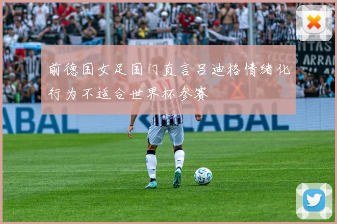 前德国女足国门直言吕迪格情绪化行为不适合世界杯参赛