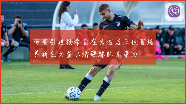 海港引进杨希旨在为右后卫位置培养新生力量以增强球队竞争力