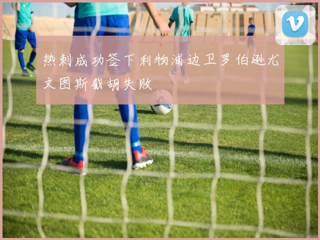 热刺成功签下利物浦边卫罗伯逊尤文图斯截胡失败