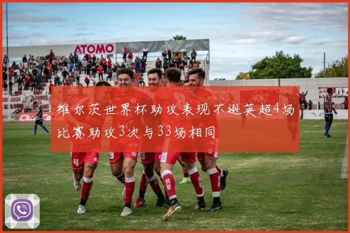 维尔茨世界杯助攻表现不逊英超4场比赛助攻3次与33场相同