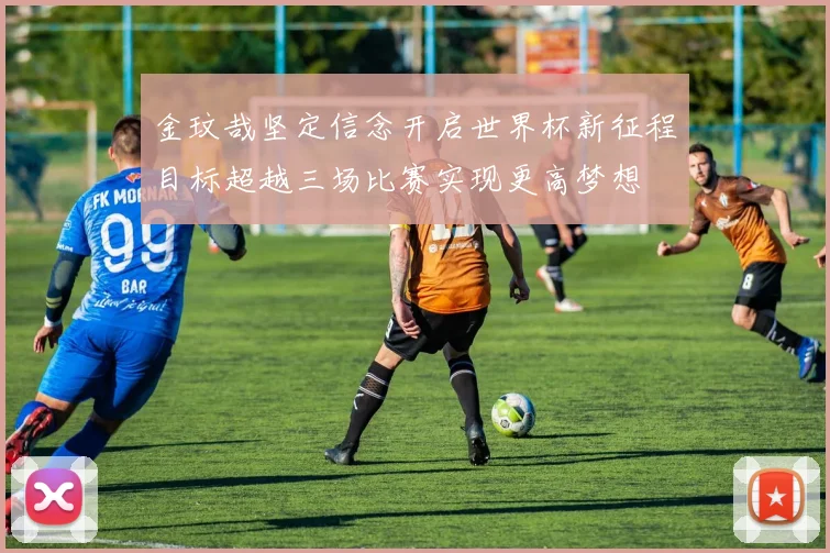 金玟哉坚定信念开启世界杯新征程目标超越三场比赛实现更高梦想