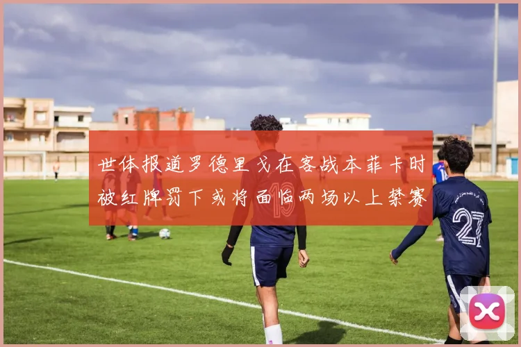世体报道罗德里戈在客战本菲卡时被红牌罚下或将面临两场以上禁赛处罚
