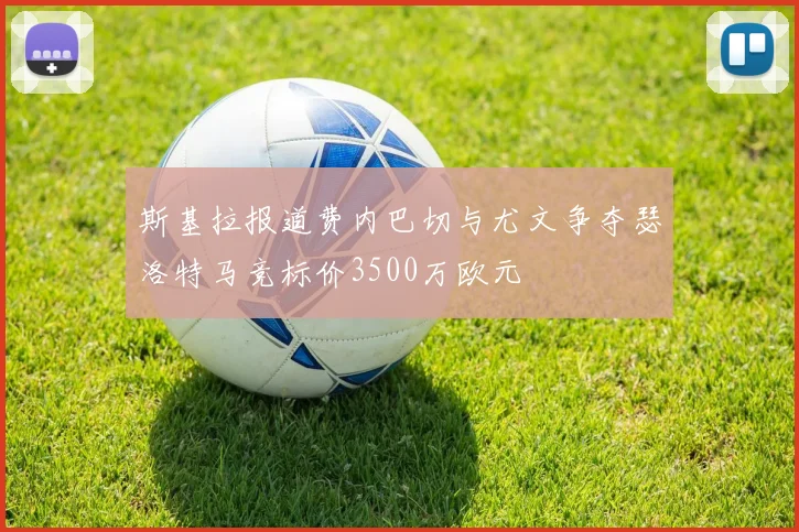 斯基拉报道费内巴切与尤文争夺瑟洛特马竞标价3500万欧元