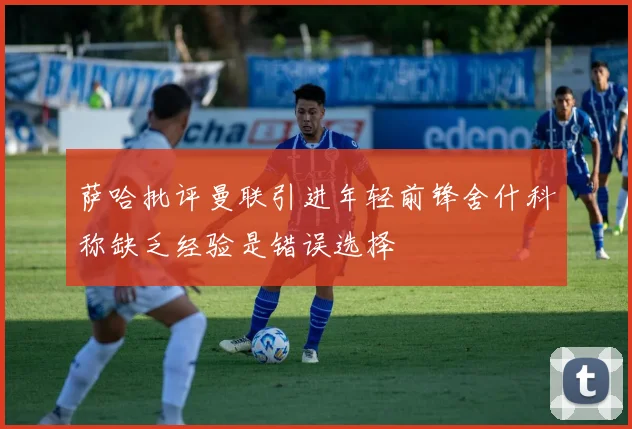 萨哈批评曼联引进年轻前锋舍什科称缺乏经验是错误选择