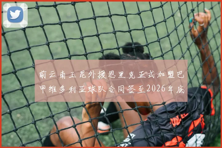 前云南玉昆外援恩里克正式加盟巴甲维多利亚球队合同签至2026年底