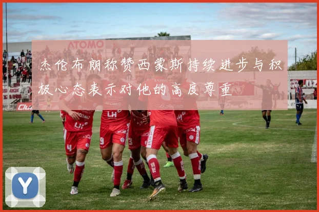 杰伦布朗称赞西蒙斯持续进步与积极心态表示对他的高度尊重