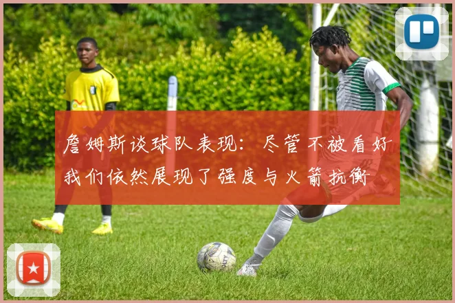 詹姆斯谈球队表现：尽管不被看好我们依然展现了强度与火箭抗衡