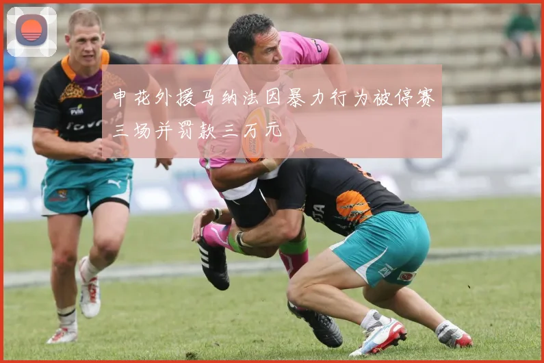 申花外援马纳法因暴力行为被停赛三场并罚款三万元