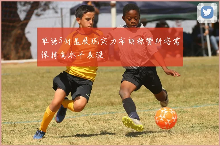 单场5封盖展现实力布朗称赞科塔需保持高水平表现