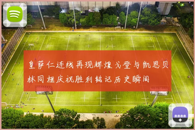 皇萨仁连线再现辉煌戈登与凯恩贝林同框庆祝胜利铭记历史瞬间