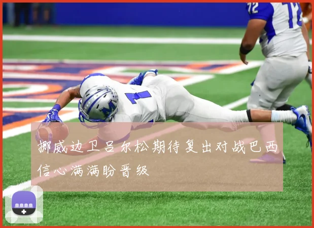 挪威边卫吕尔松期待复出对战巴西信心满满盼晋级