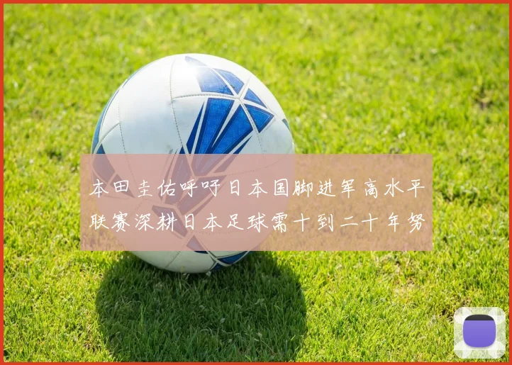 本田圭佑呼吁日本国脚进军高水平联赛深耕日本足球需十到二十年努力