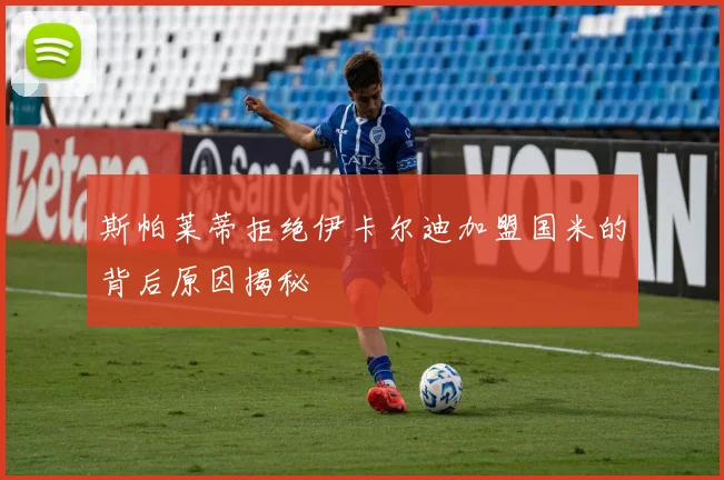 斯帕莱蒂拒绝伊卡尔迪加盟国米的背后原因揭秘